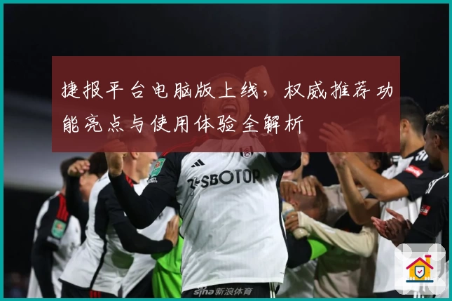 捷报平台电脑版上线，权威推荐功能亮点与使用体验全解析