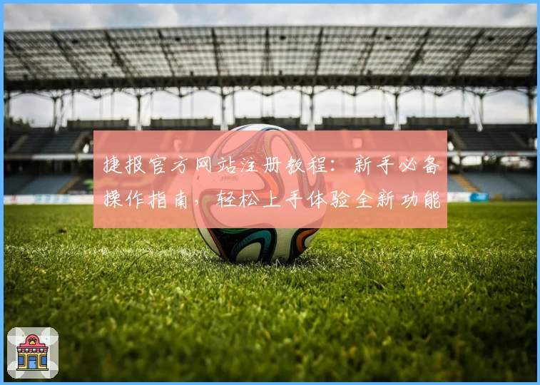 捷报官方网站注册教程：新手必备操作指南，轻松上手体验全新功能亮点