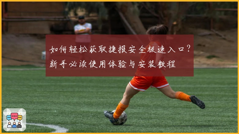 如何轻松获取捷报安全极速入口？新手必读使用体验与安装教程