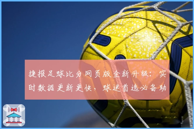 捷报足球比分网页版全新升级:实时数据更新更快,球迷首选必备助手
