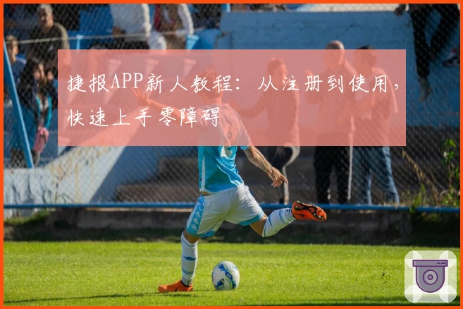 捷报APP新人教程：从注册到使用，快速上手零障碍
