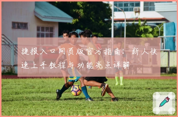 捷报入口网页版官方指南：新人快速上手教程与功能亮点详解