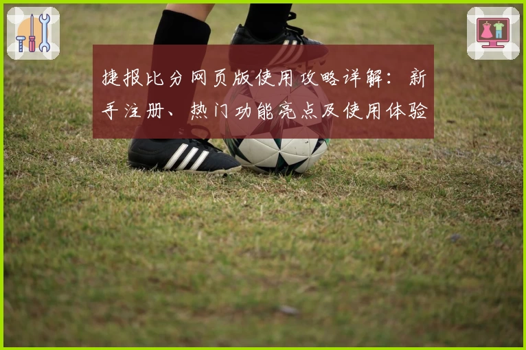 捷报比分网页版使用攻略详解:新手注册、热门功能亮点及使用体验全解析