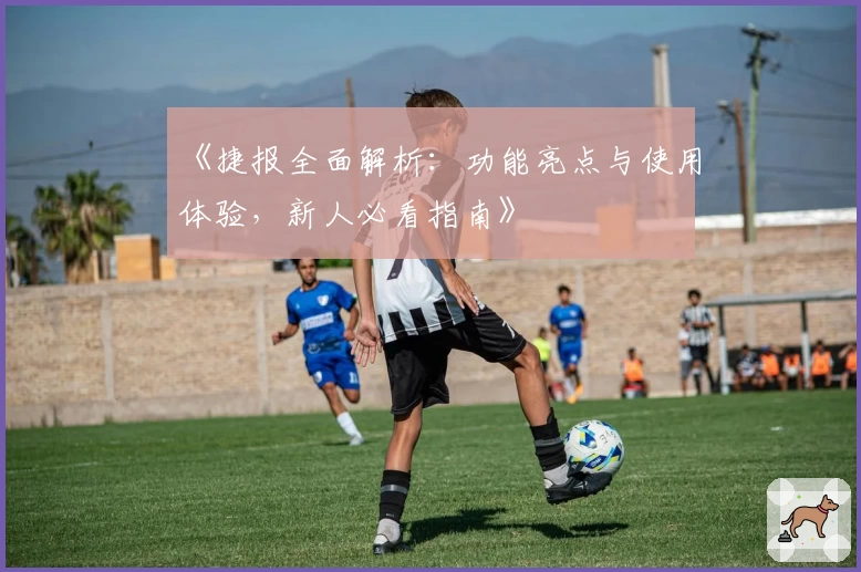 《捷报全面解析：功能亮点与使用体验，新人必看指南》