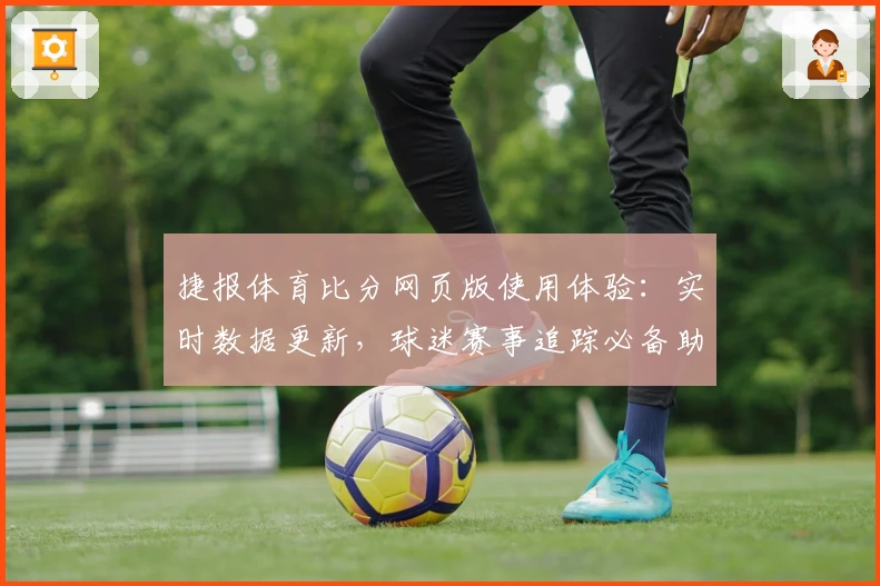 捷报体育比分网页版使用体验：实时数据更新，球迷赛事追踪必备助手