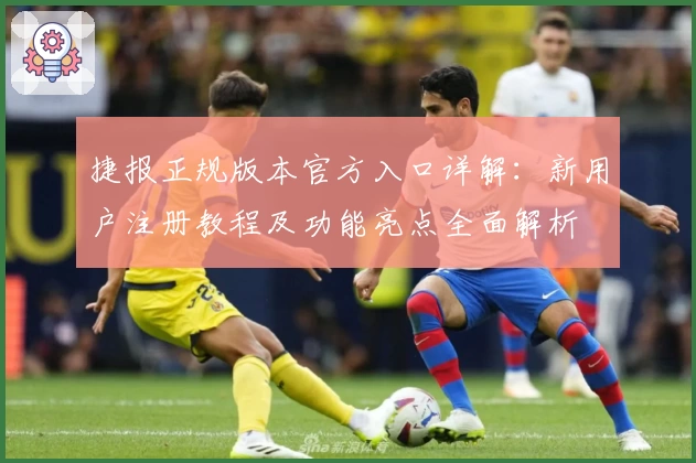 捷报正规版本官方入口详解：新用户注册教程及功能亮点全面解析
