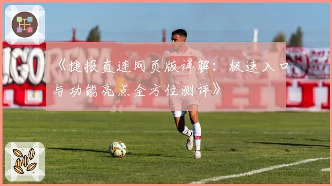 《捷报直连网页版详解:极速入口与功能亮点全方位测评》