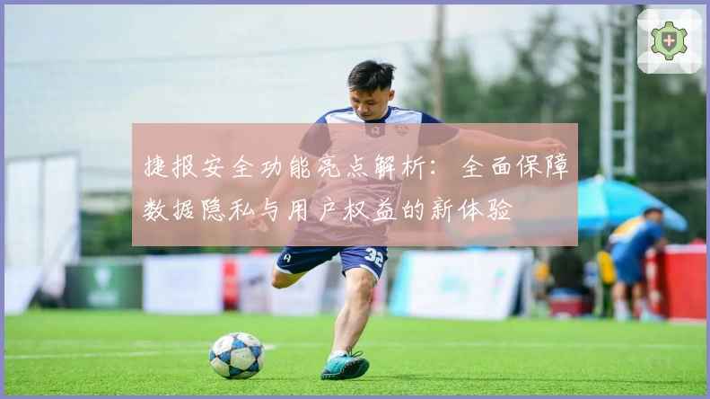 捷报安全功能亮点解析：全面保障数据隐私与用户权益的新体验