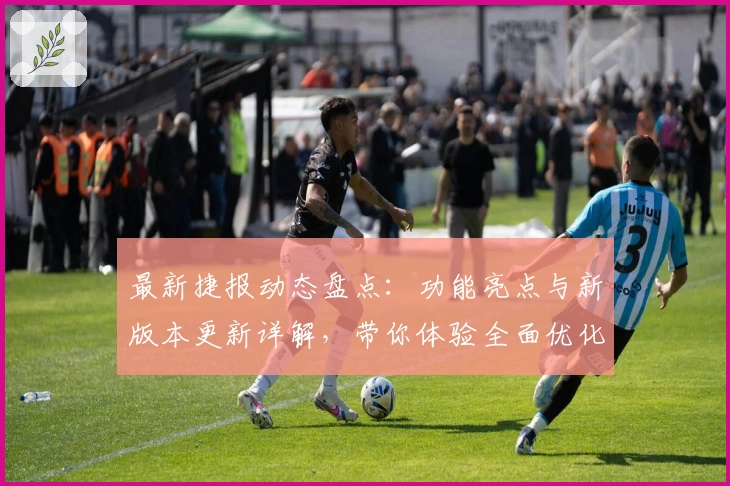 最新捷报动态盘点：功能亮点与新版本更新详解，带你体验全面优化升级之旅