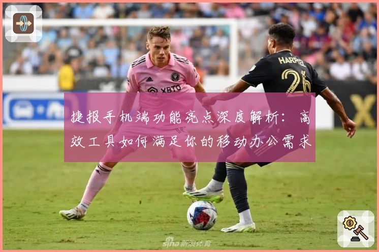 捷报手机端功能亮点深度解析：高效工具如何满足你的移动办公需求