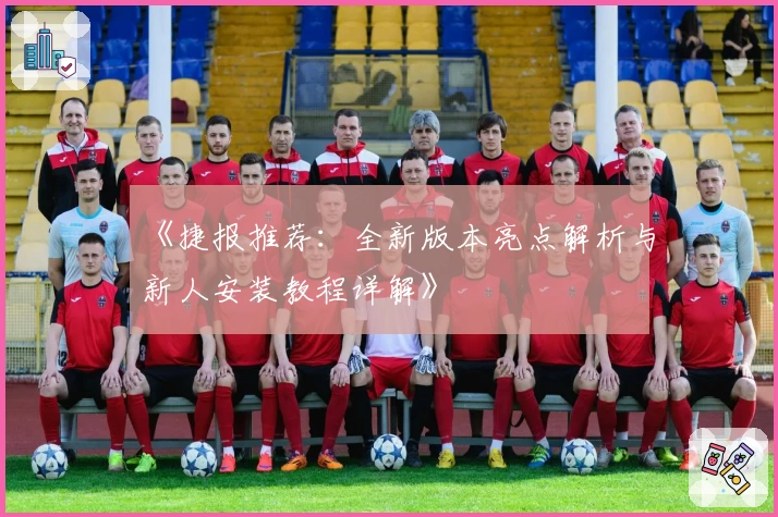 《捷报推荐：全新版本亮点解析与新人安装教程详解》
