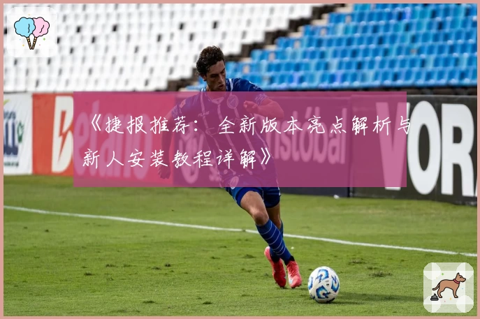 《捷报推荐：全新版本亮点解析与新人安装教程详解》