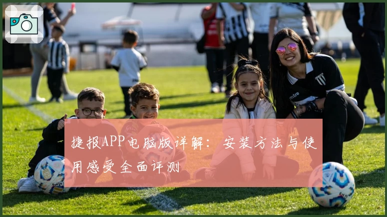 捷报APP电脑版详解：安装方法与使用感受全面评测