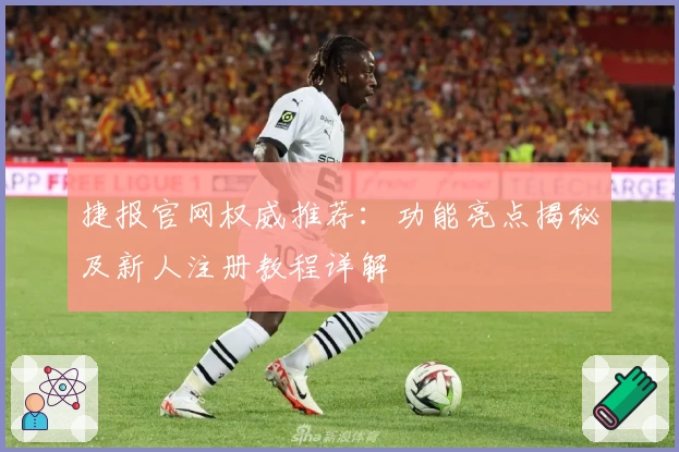 捷报官网权威推荐：功能亮点揭秘及新人注册教程详解