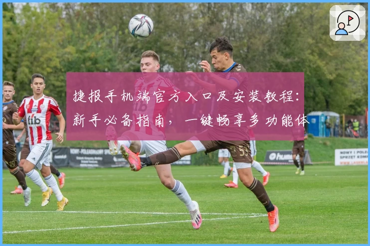 捷报手机端官方入口及安装教程：新手必备指南，一键畅享多功能体验