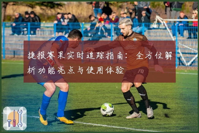 捷报赛果实时追踪指南:全方位解析功能亮点与使用体验