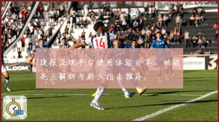 捷报正规平台使用体验分享：功能亮点解析与新人指南推荐