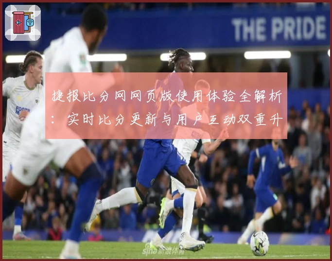 捷报比分网网页版使用体验全解析:实时比分更新与用户互动双重升级
