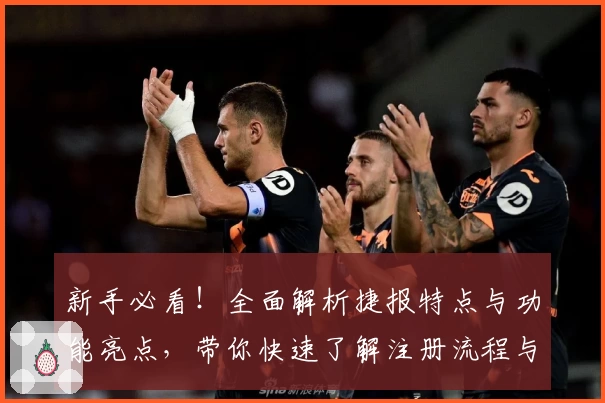 新手必看！全面解析捷报特点与功能亮点，带你快速了解注册流程与使用秘诀