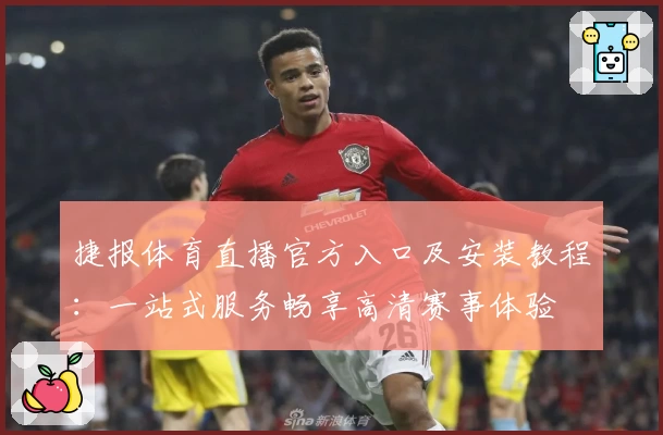捷报体育直播官方入口及安装教程：一站式服务畅享高清赛事体验