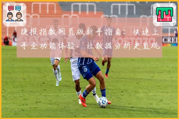 捷报指数网页版新手指南：快速上手全功能体验，让数据分析更直观