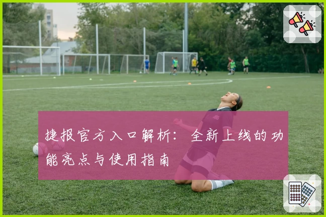 捷报官方入口解析：全新上线的功能亮点与使用指南