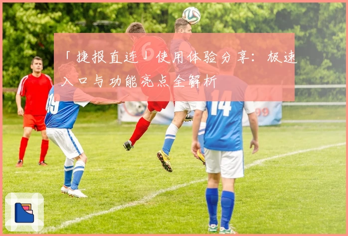 「捷报直连」使用体验分享:极速入口与功能亮点全解析