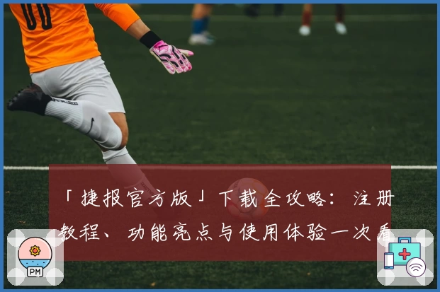 「捷报官方版」下载全攻略：注册教程、功能亮点与使用体验一次看懂