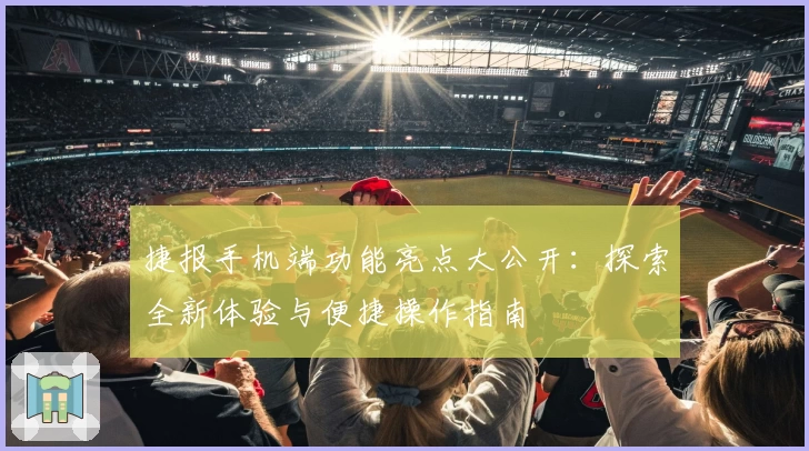 捷报手机端功能亮点大公开：探索全新体验与便捷操作指南