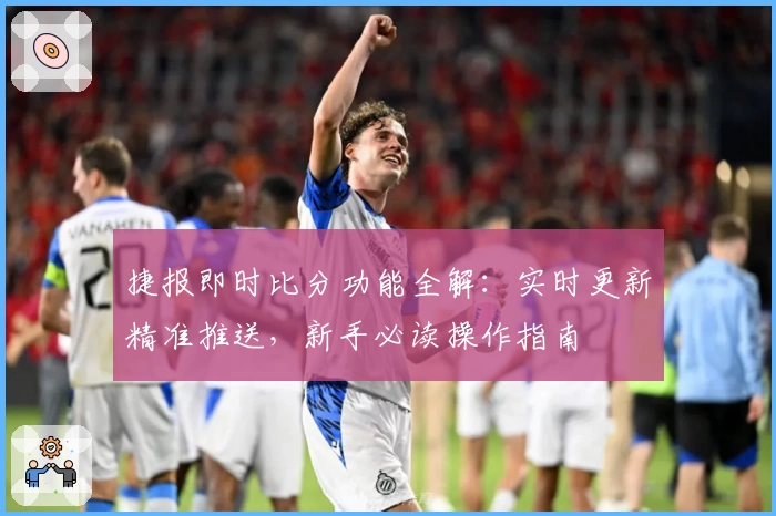 捷报即时比分功能全解：实时更新精准推送，新手必读操作指南