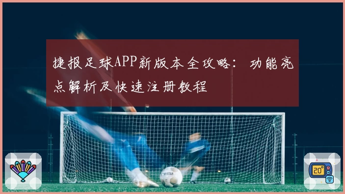 捷报足球APP新版本全攻略：功能亮点解析及快速注册教程