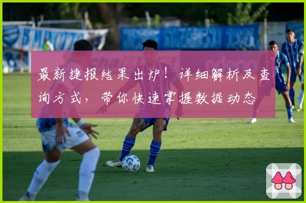 最新捷报结果出炉！详细解析及查询方式，带你快速掌握数据动态