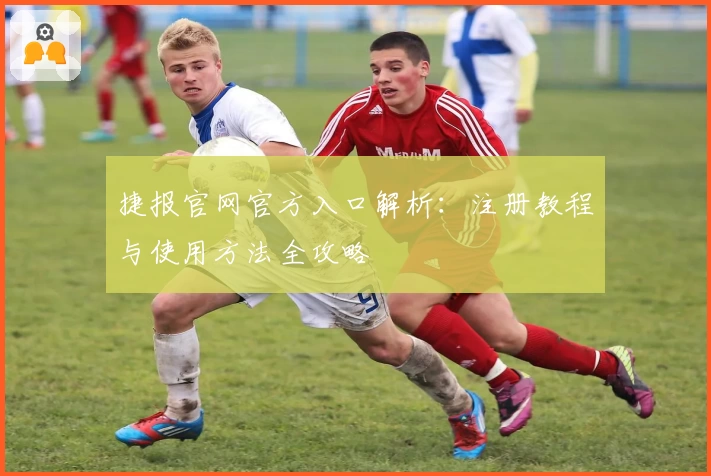 捷报官网官方入口解析：注册教程与使用方法全攻略