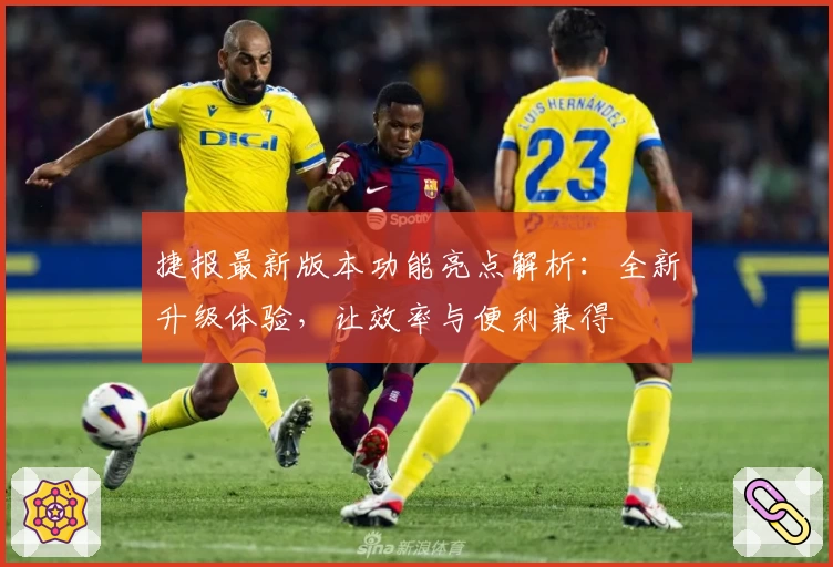 捷报最新版本功能亮点解析：全新升级体验，让效率与便利兼得