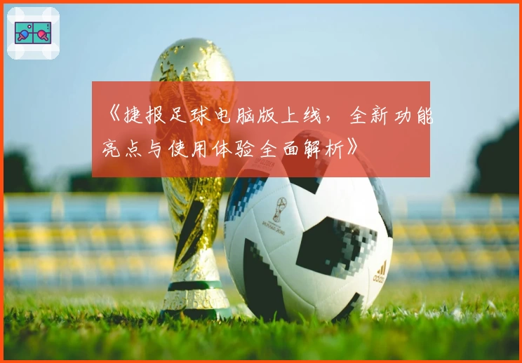 《捷报足球电脑版上线，全新功能亮点与使用体验全面解析》