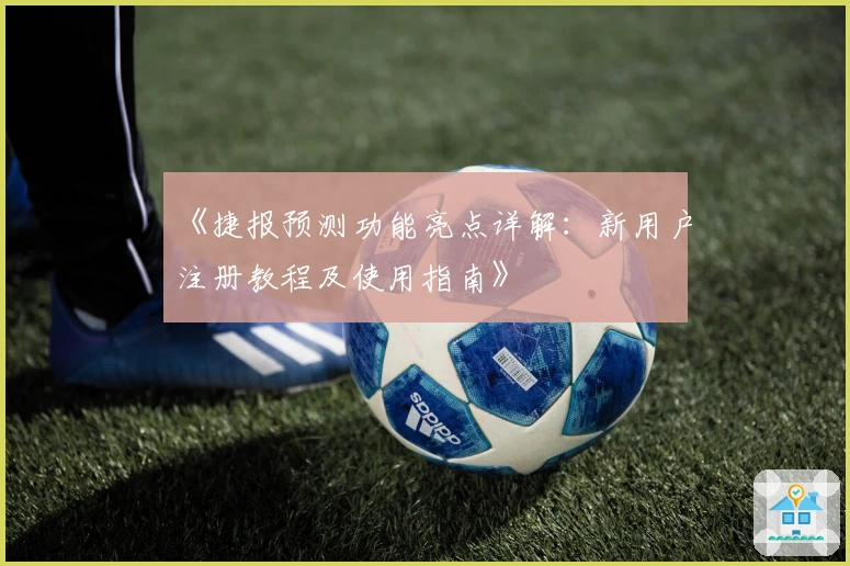 《捷报预测功能亮点详解：新用户注册教程及使用指南》