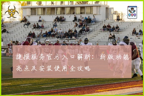 捷报服务官方入口解析：新版功能亮点及安装使用全攻略