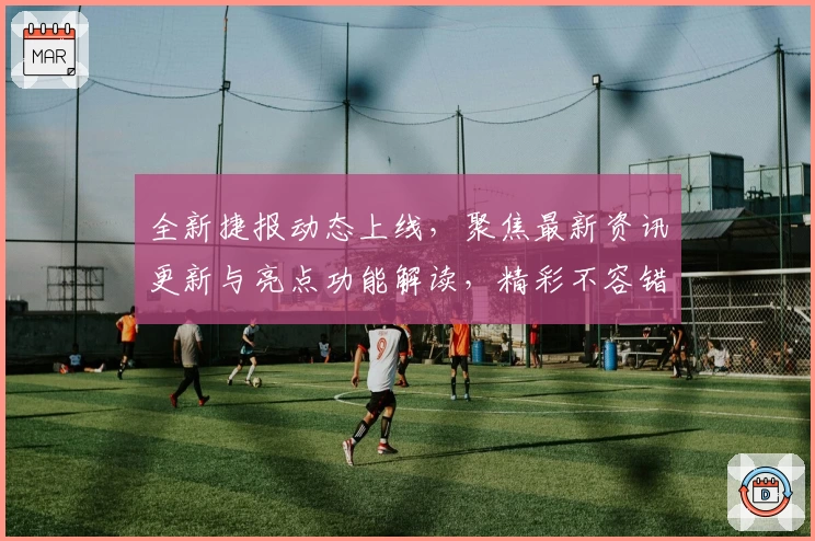 全新捷报动态上线，聚焦最新资讯更新与亮点功能解读，精彩不容错过！