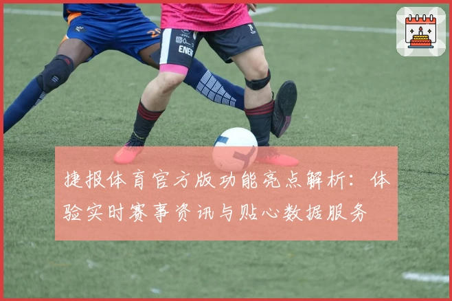 捷报体育官方版功能亮点解析：体验实时赛事资讯与贴心数据服务