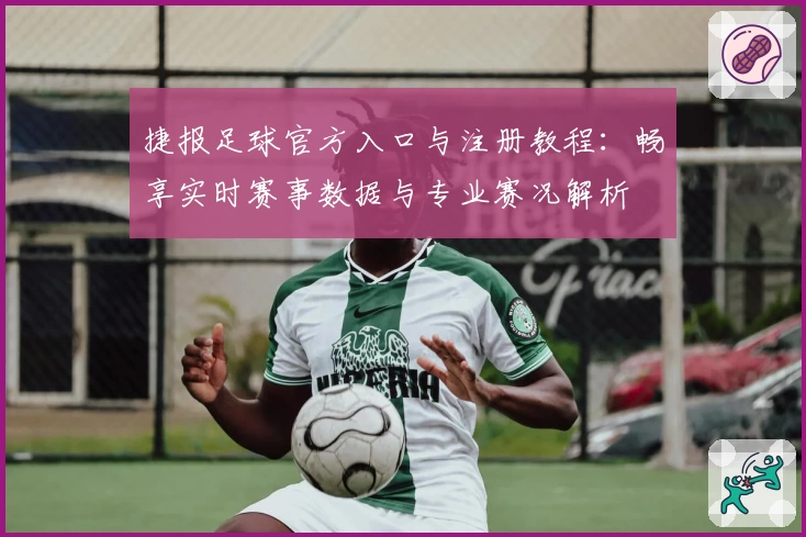 捷报足球官方入口与注册教程：畅享实时赛事数据与专业赛况解析