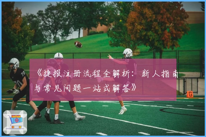 《捷报注册流程全解析：新人指南与常见问题一站式解答》