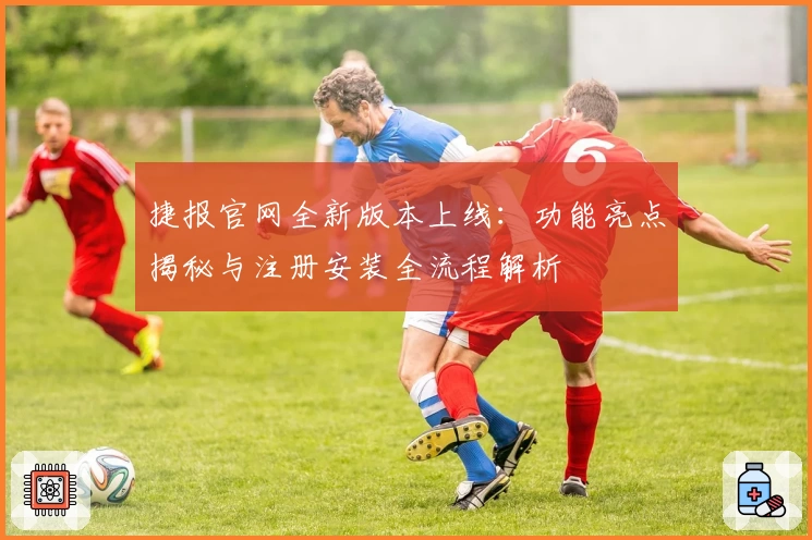 捷报官网全新版本上线：功能亮点揭秘与注册安装全流程解析
