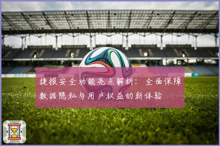 捷报安全功能亮点解析：全面保障数据隐私与用户权益的新体验