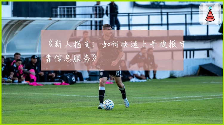 《新人指南：如何快速上手捷报可靠信息服务》