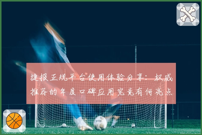 捷报正规平台使用体验分享：权威推荐的年度口碑应用究竟有何亮点？