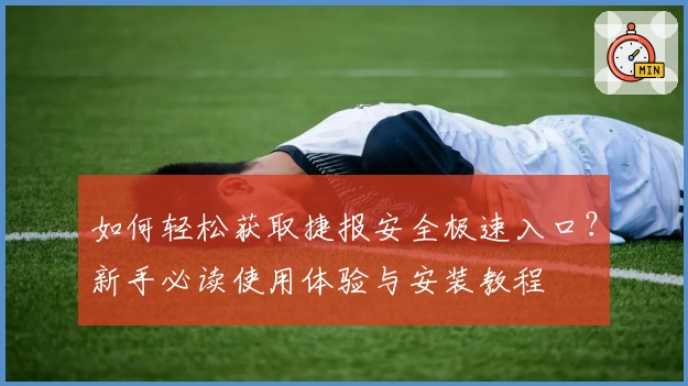 如何轻松获取捷报安全极速入口？新手必读使用体验与安装教程