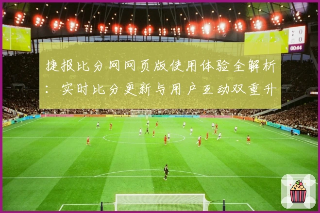 捷报比分网网页版使用体验全解析：实时比分更新与用户互动双重升级