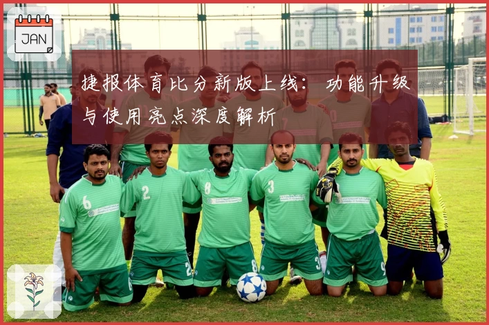 捷报体育比分新版上线：功能升级与使用亮点深度解析