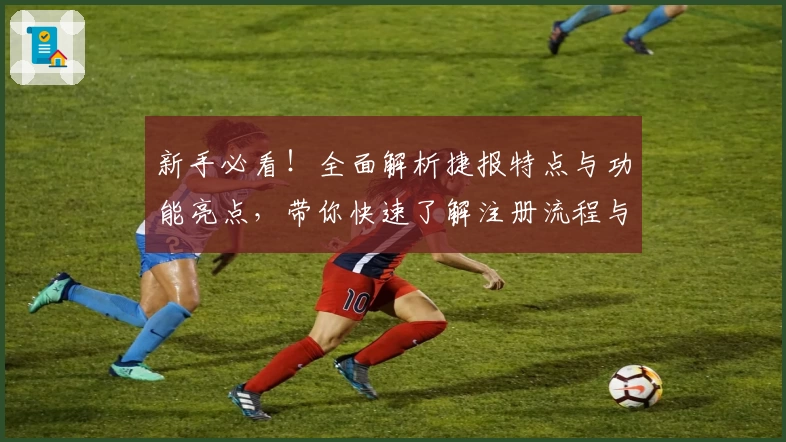 新手必看！全面解析捷报特点与功能亮点，带你快速了解注册流程与使用秘诀