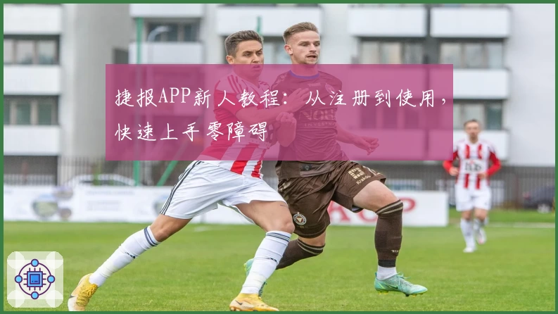 捷报APP新人教程：从注册到使用，快速上手零障碍